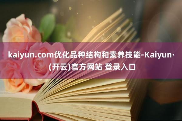 kaiyun.com优化品种结构和素养技能-Kaiyun· (开云)官方网站 登录入口