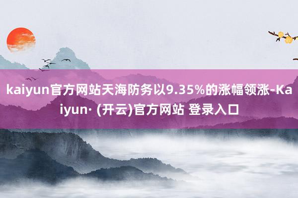 kaiyun官方网站天海防务以9.35%的涨幅领涨-Kaiyun· (开云)官方网站 登录入口