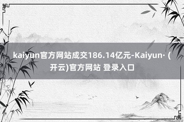 kaiyun官方网站成交186.14亿元-Kaiyun· (开云)官方网站 登录入口