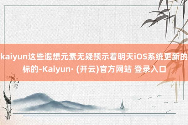 kaiyun这些遐想元素无疑预示着明天iOS系统更新的标的-Kaiyun· (开云)官方网站 登录入口