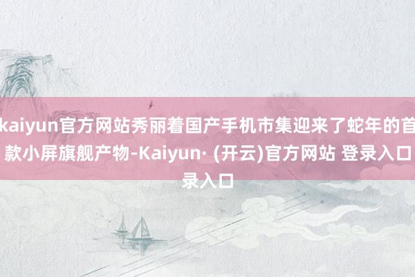 kaiyun官方网站秀丽着国产手机市集迎来了蛇年的首款小屏旗舰产物-Kaiyun· (开云)官方网站 登录入口