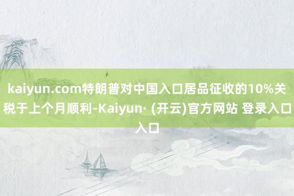 kaiyun.com特朗普对中国入口居品征收的10%关税于上个月顺利-Kaiyun· (开云)官方网站 登录入口