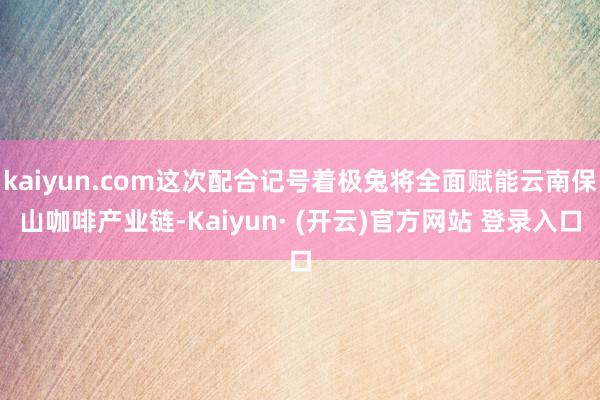 kaiyun.com这次配合记号着极兔将全面赋能云南保山咖啡产业链-Kaiyun· (开云)官方网站 登录入口