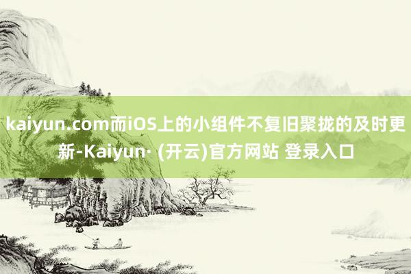 kaiyun.com而iOS上的小组件不复旧聚拢的及时更新-Kaiyun· (开云)官方网站 登录入口