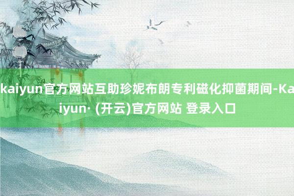 kaiyun官方网站互助珍妮布朗专利磁化抑菌期间-Kaiyun· (开云)官方网站 登录入口