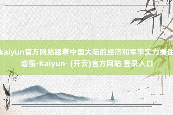 kaiyun官方网站跟着中国大陆的经济和军事实力握住增强-Kaiyun· (开云)官方网站 登录入口