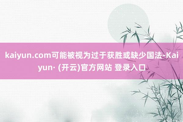 kaiyun.com可能被视为过于获胜或缺少国法-Kaiyun· (开云)官方网站 登录入口