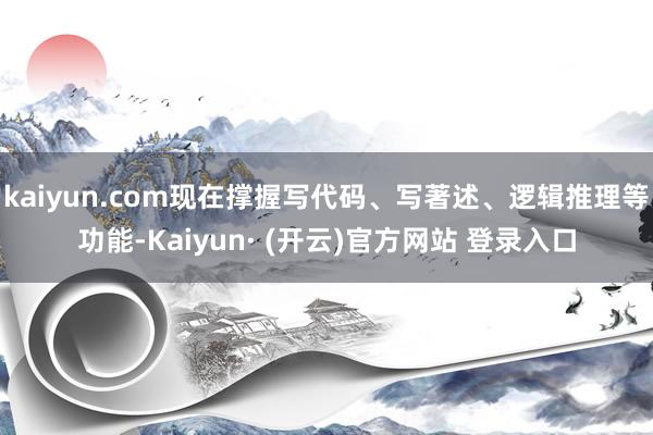 kaiyun.com现在撑握写代码、写著述、逻辑推理等功能-Kaiyun· (开云)官方网站 登录入口