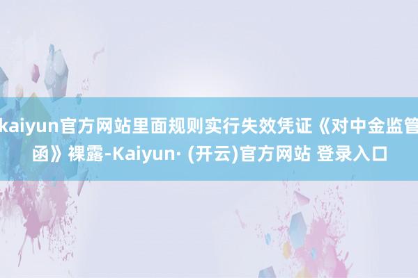 kaiyun官方网站里面规则实行失效凭证《对中金监管函》裸露-Kaiyun· (开云)官方网站 登录入口