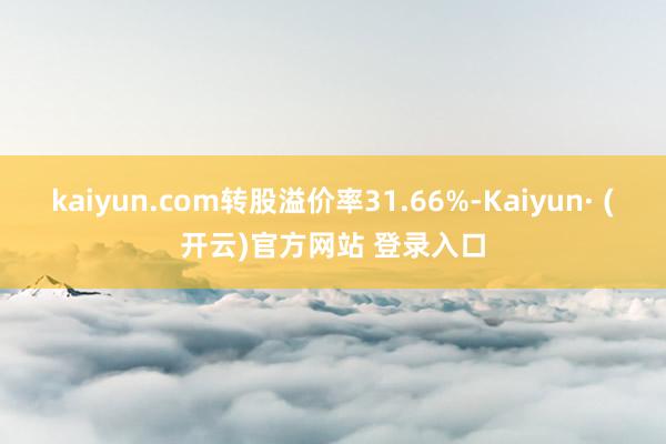 kaiyun.com转股溢价率31.66%-Kaiyun· (开云)官方网站 登录入口