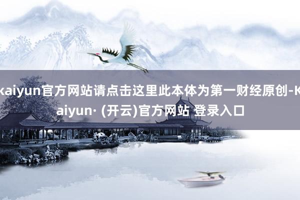 kaiyun官方网站请点击这里此本体为第一财经原创-Kaiyun· (开云)官方网站 登录入口