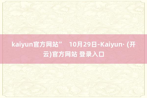 kaiyun官方网站”   10月29日-Kaiyun· (开云)官方网站 登录入口