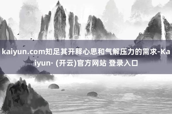 kaiyun.com知足其开释心思和气解压力的需求-Kaiyun· (开云)官方网站 登录入口