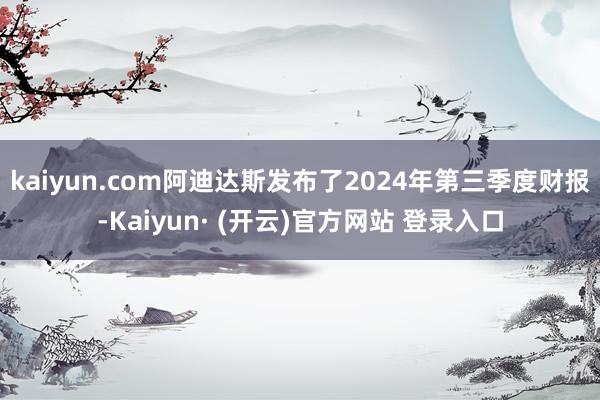 kaiyun.com阿迪达斯发布了2024年第三季度财报-Kaiyun· (开云)官方网站 登录入口
