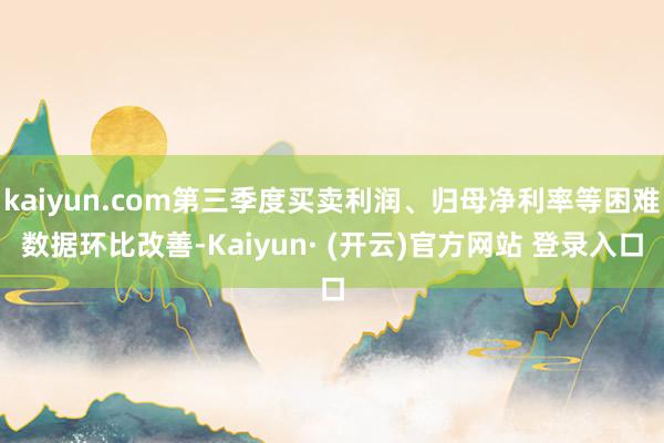 kaiyun.com第三季度买卖利润、归母净利率等困难数据环比改善-Kaiyun· (开云)官方网站 登录入口