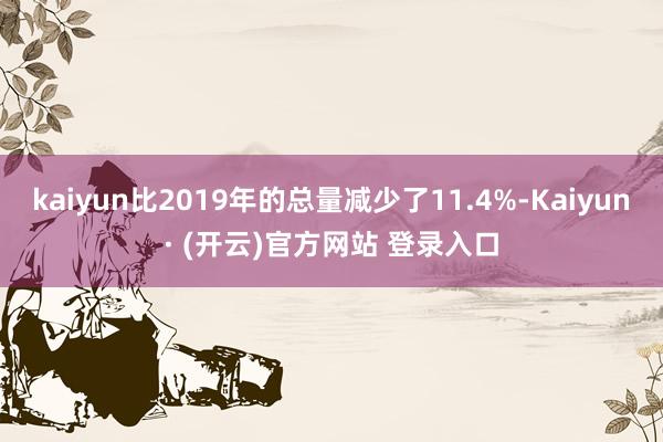 kaiyun比2019年的总量减少了11.4%-Kaiyun· (开云)官方网站 登录入口