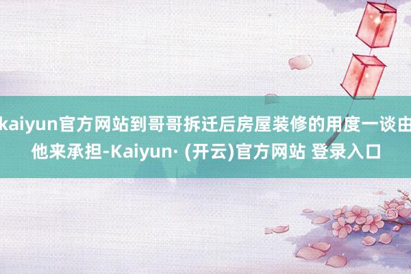kaiyun官方网站到哥哥拆迁后房屋装修的用度一谈由他来承担-Kaiyun· (开云)官方网站 登录入口