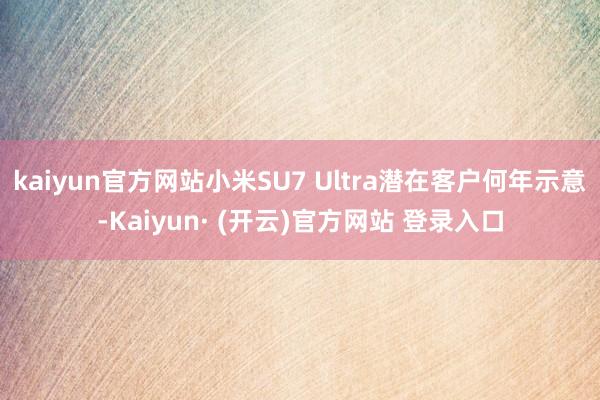 kaiyun官方网站小米SU7 Ultra潜在客户何年示意-Kaiyun· (开云)官方网站 登录入口