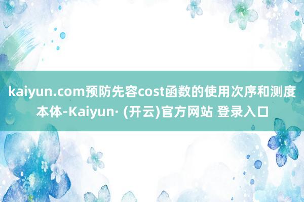 kaiyun.com预防先容cost函数的使用次序和测度本体-Kaiyun· (开云)官方网站 登录入口