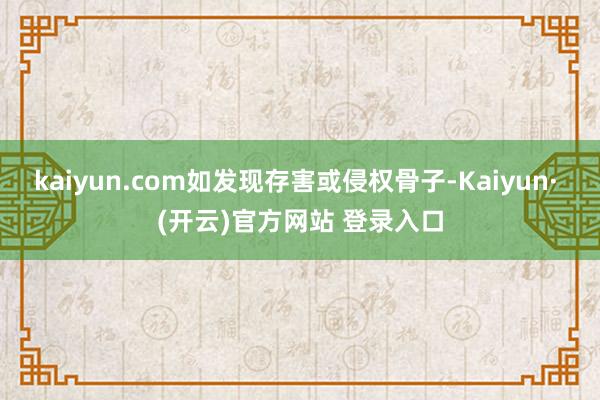 kaiyun.com如发现存害或侵权骨子-Kaiyun· (开云)官方网站 登录入口
