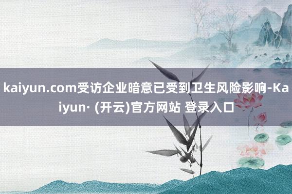 kaiyun.com受访企业暗意已受到卫生风险影响-Kaiyun· (开云)官方网站 登录入口