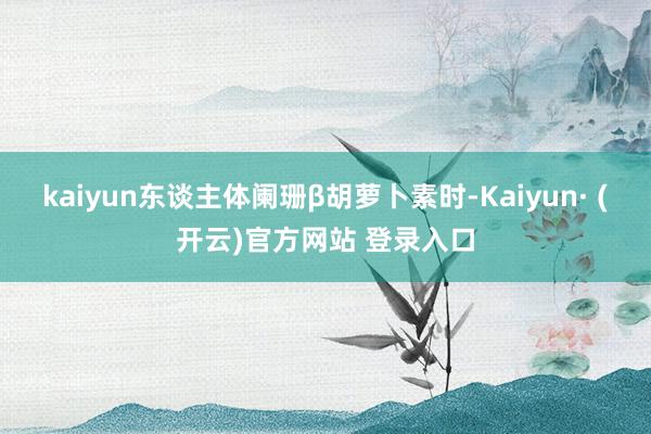 kaiyun东谈主体阑珊β胡萝卜素时-Kaiyun· (开云)官方网站 登录入口