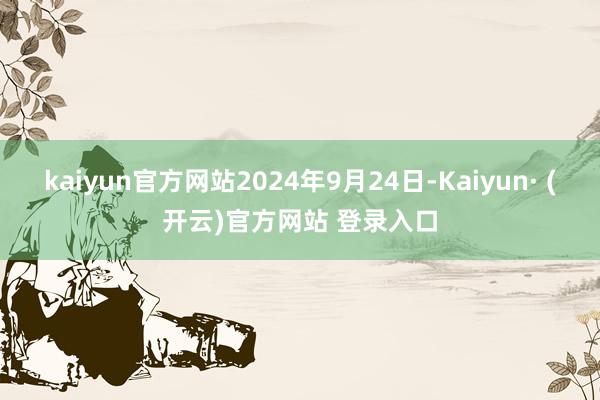 kaiyun官方网站2024年9月24日-Kaiyun· (开云)官方网站 登录入口