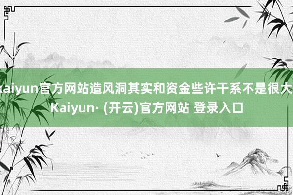 kaiyun官方网站造风洞其实和资金些许干系不是很大-Kaiyun· (开云)官方网站 登录入口