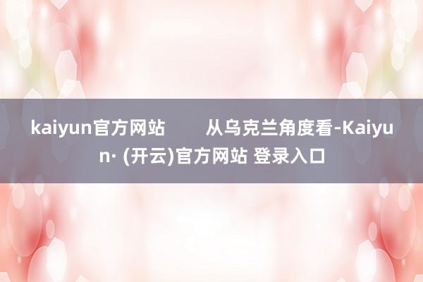 kaiyun官方网站        从乌克兰角度看-Kaiyun· (开云)官方网站 登录入口