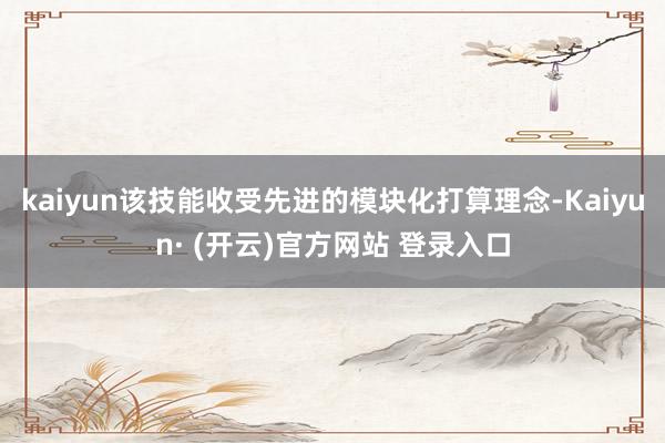kaiyun该技能收受先进的模块化打算理念-Kaiyun· (开云)官方网站 登录入口
