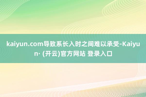 kaiyun.com导致系长入时之间难以承受-Kaiyun· (开云)官方网站 登录入口