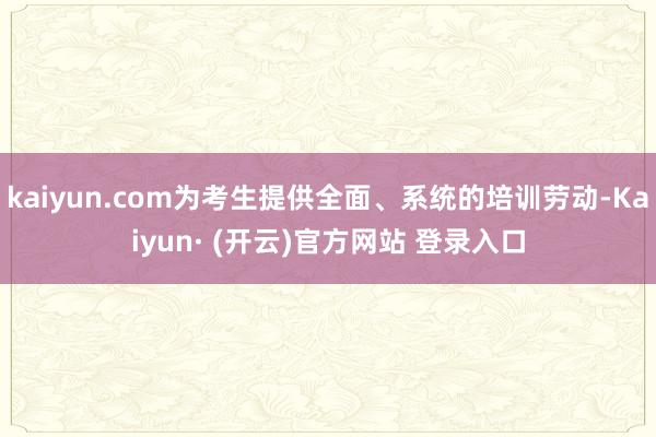kaiyun.com为考生提供全面、系统的培训劳动-Kaiyun· (开云)官方网站 登录入口