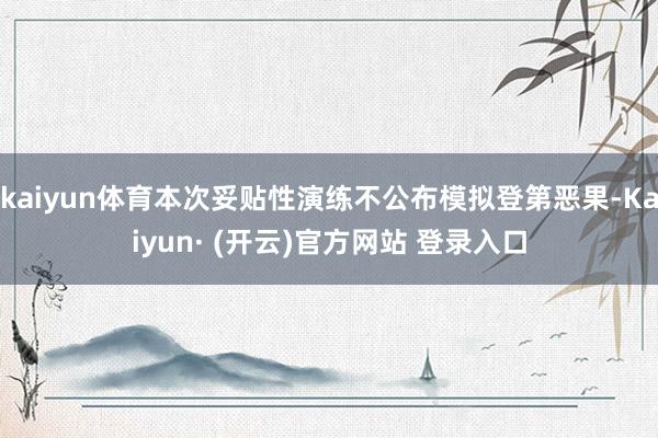kaiyun体育本次妥贴性演练不公布模拟登第恶果-Kaiyun· (开云)官方网站 登录入口