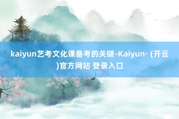 kaiyun艺考文化课备考的关键-Kaiyun· (开云)官方网站 登录入口