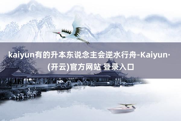kaiyun有的升本东说念主会逆水行舟-Kaiyun· (开云)官方网站 登录入口