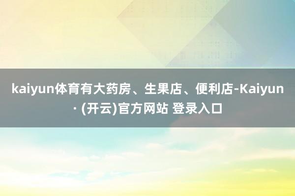 kaiyun体育有大药房、生果店、便利店-Kaiyun· (开云)官方网站 登录入口