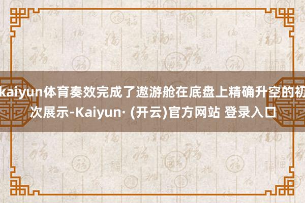 kaiyun体育奏效完成了遨游舱在底盘上精确升空的初次展示-Kaiyun· (开云)官方网站 登录入口