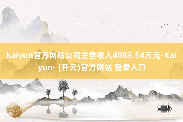 kaiyun官方网站公司主营收入4083.54万元-Kaiyun· (开云)官方网站 登录入口