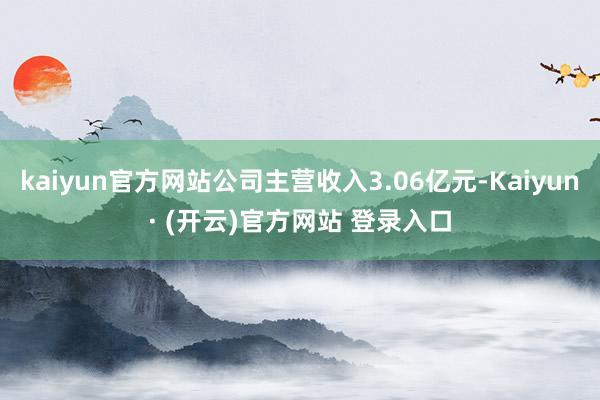 kaiyun官方网站公司主营收入3.06亿元-Kaiyun· (开云)官方网站 登录入口