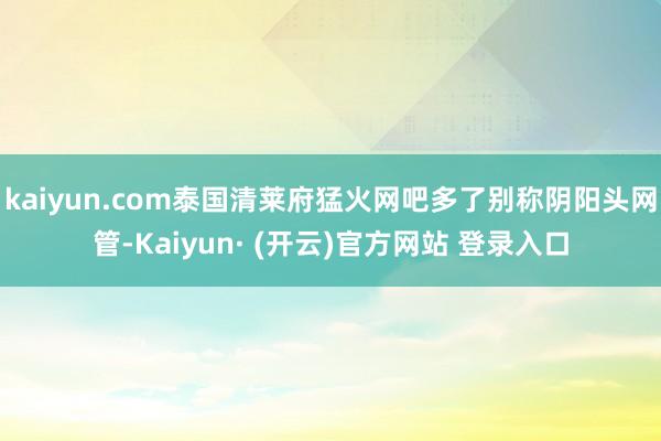 kaiyun.com泰国清莱府猛火网吧多了别称阴阳头网管-Kaiyun· (开云)官方网站 登录入口
