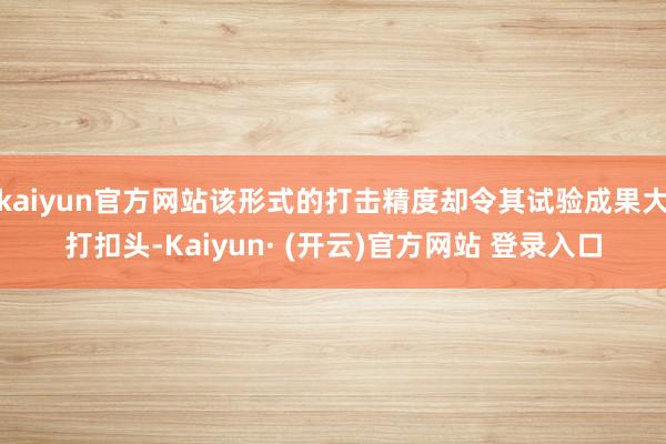 kaiyun官方网站该形式的打击精度却令其试验成果大打扣头-Kaiyun· (开云)官方网站 登录入口