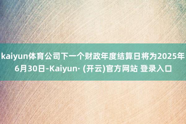 kaiyun体育公司下一个财政年度结算日将为2025年6月30日-Kaiyun· (开云)官方网站 登录入口