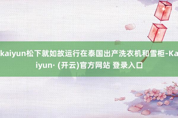 kaiyun松下就如故运行在泰国出产洗衣机和雪柜-Kaiyun· (开云)官方网站 登录入口