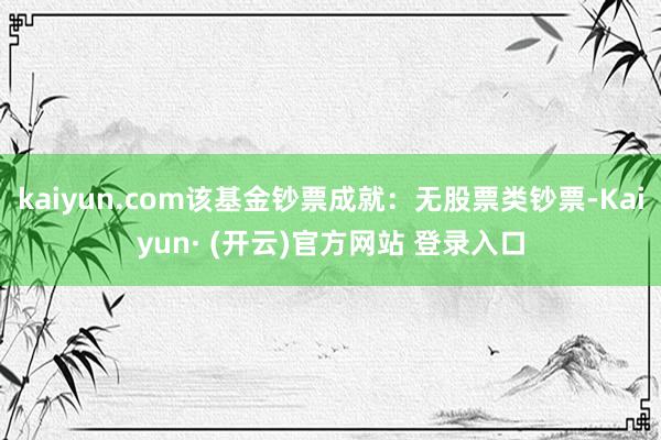 kaiyun.com该基金钞票成就：无股票类钞票-Kaiyun· (开云)官方网站 登录入口