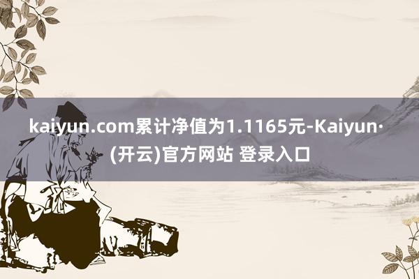 kaiyun.com累计净值为1.1165元-Kaiyun· (开云)官方网站 登录入口