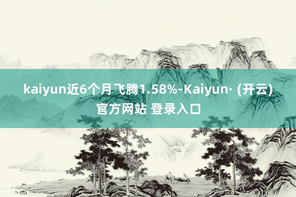 kaiyun近6个月飞腾1.58%-Kaiyun· (开云)官方网站 登录入口