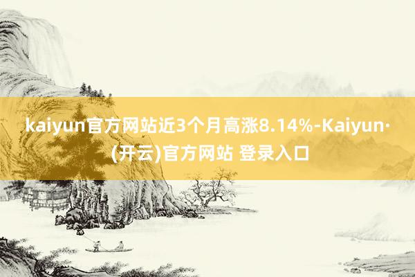 kaiyun官方网站近3个月高涨8.14%-Kaiyun· (开云)官方网站 登录入口