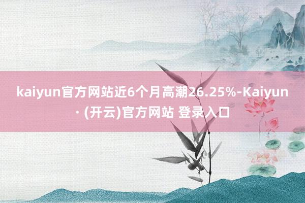 kaiyun官方网站近6个月高潮26.25%-Kaiyun· (开云)官方网站 登录入口