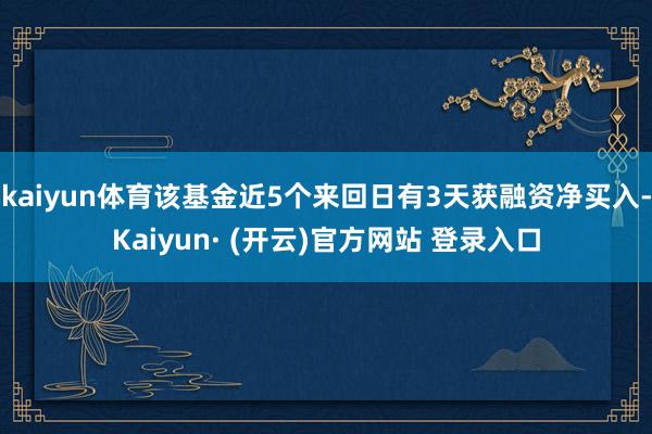 kaiyun体育该基金近5个来回日有3天获融资净买入-Kaiyun· (开云)官方网站 登录入口