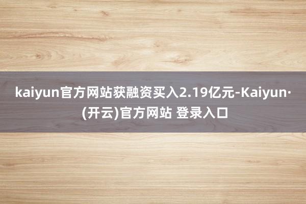 kaiyun官方网站获融资买入2.19亿元-Kaiyun· (开云)官方网站 登录入口